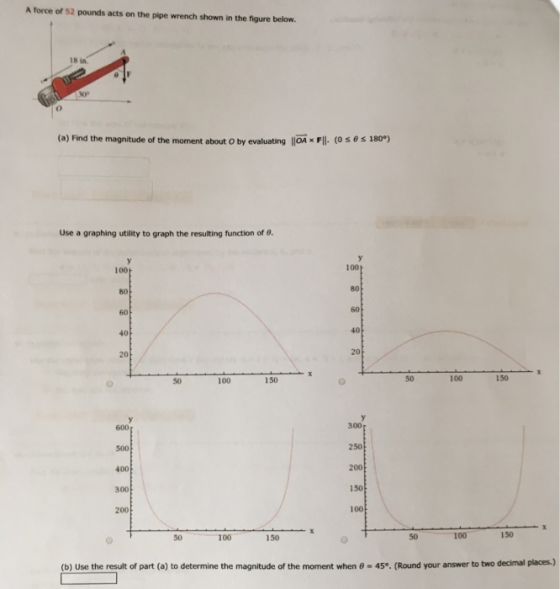 A force of 52 pounds acts on the pipe wrench shown in the figure below 18 in. (a) Find the magnitude of the moment about O by