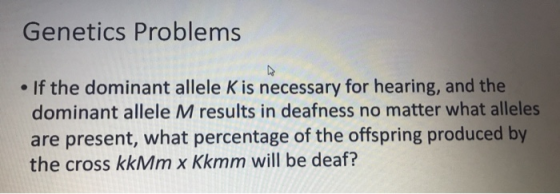 Genetics Problems If the dominant allele K is necessary for hearing, and the dominant allele M results in deafness no matter