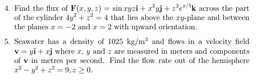 4. Find the flux of F(r,y, z) = sin ryzi x2yj + 2e*/k of the cylinder 4y2z = 4 that lies above the xy-plane and between the p
