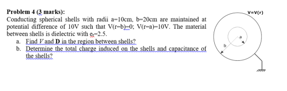 Problem 4 (3 marks): Conducting spherical shells with radii a=10cm, b=20cm are maintained at potential difference of 10V such