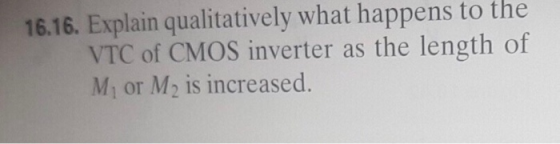 16.16. Explain qualitatively what happens to the VTC of CMOS inverter as the length of Mi or M2 is increased.