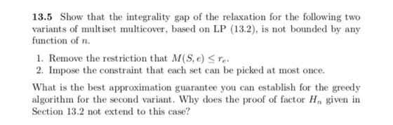 13.5 Show that the integrality gap of the relaxation for the following two variants of multiset multicover, based on LP (13.2