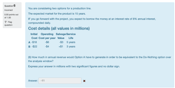 Question 6 ncorrect 0.00 points out of 1.00 You are considering two options for a production line. The expected market for th