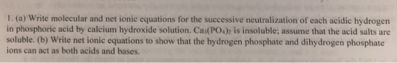 1. (a) Write molecular and net ionic equations for the successive neutralization of each acidic hydrogen in phosphoric acid b