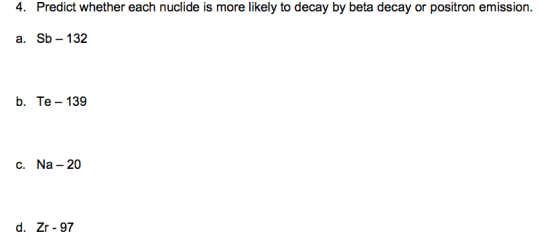 4. Predict whether each nuclide is more likely to decay by beta decay or positron emission a. Sb-132 b. Te 139 C. Na - 20 d.