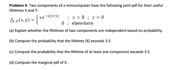 Problem 4: Two components of a minicomputer have the following joint pdf for their useful lifetimes X and Y: xe-(+) ;x>0;y>0