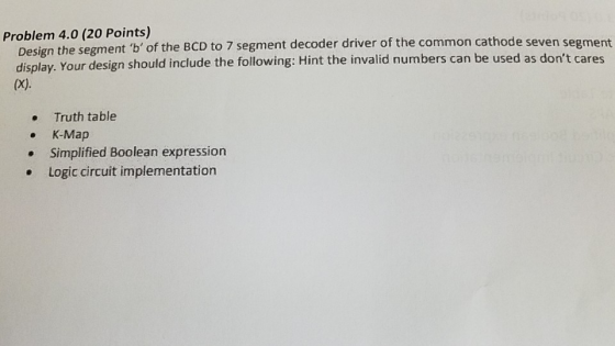 Problem 4.0 (20 Points) Design the segment b of the BCD to 7 segment decoder driver of the common cathode seven segment dis