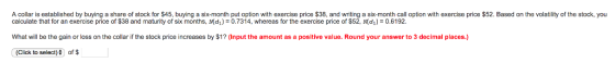 A collar is established by buying a share of stock for $45, buying a six-month put option with exercise price $38, and writin
