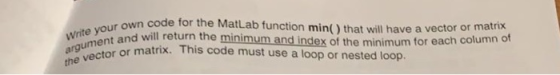r own code for the Matl.ab function min( ) that will have a vector or and will return the minimum and index matrix of the min