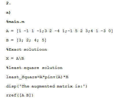 2 a) Smain.m A-[1-1 1-1:32-41,-1 5 2 3;4 1-30] %Exact solutio n least square solution least-square-a-pinv (A) *B disp (The a