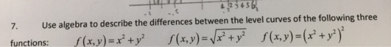 9s+ Use algebra to describe the differences between the level curves of the following three 7. f(x,y)= +yf (x,y) = (x +y?) f(
