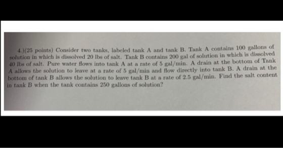 4.)(25 points) Consider two tanks, labeled tank A and tank B. Tank A contains 100 gallons of solution in which is dissolved 2