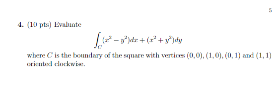 (10 pts) Evaluate where C is the boundary of the square with vertices (0,0), (1,0),(0,1) and (1, 1) oriented clockwise.