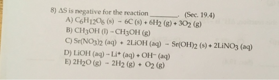 8) AS is negative for the reaction A) C6H1206 (s) - 6C (s) + 6H2 (g)+302 (g) B) CH30H (I)-CH30H (g) C) Sr(NO3)2 (aq) 2LiOH (a