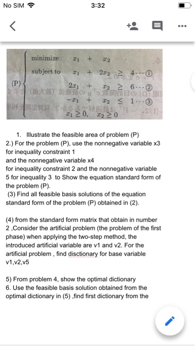 3:32 No SIM minimize subject to 224 -3i + 2 1.3 1. Illustrate the feasible area of problem (P) 2.) For the problem (P), use t
