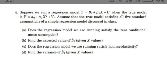 4. Suppose we run a regression model Y = β0+AX+U when the true model is Y-a0+ α1X2 + V. Assume that the true model satisfies