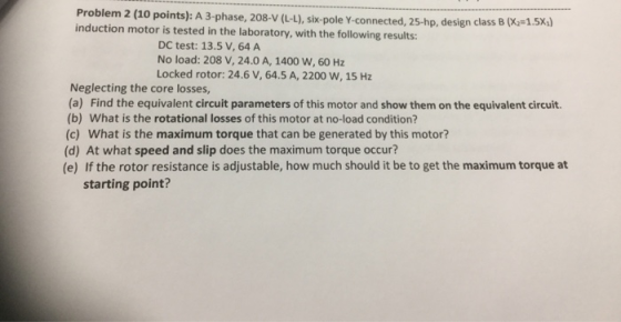 Problem 2 (10 points): A 3-phase, 208-V (H), six-pole Y-connected, 25-hp, design class B (X,-15%) induction motor is tested i
