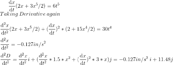 \frac{\mathrm{d} x}{\mathrm{d} t}(2x+3x^5/2)=6t^5\\ Taking\:Derivative\:again\\\\ \frac{\mathrm{d}^2 x }{\mathrm{d} t^2}(2x+3x^5/2)+(\frac{\mathrm{d} x}{\mathrm{d} t})^2*(2+15x^4/2)=30t^4\\\\ \frac{\mathrm{d}^2 x }{\mathrm{d} t^2}=-0.127in/s^2 \\\\ \frac{\mathrm{d}^2 D}{\mathrm{d} t^2}=\frac{\mathrm{d}^2 x }{\mathrm{d} t^2}i+(\frac{\mathrm{d}^2 x }{\mathrm{d} t^2}*1.5*x^2+(\frac{\mathrm{d} x}{\mathrm{d} t})^2*3*x)j=-0.127in/s^2\:i+11.48j
