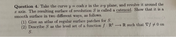 Question 4. Take the curve y cosh r in the r-y plane, and revolve it around the z axis. The resulting surface of revolution S