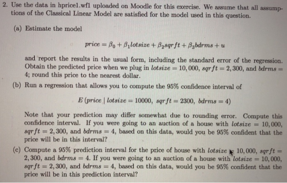 2. Use the data in hpricel.wfl uploaded on Moodle for this exercise. We assume that all assump- tions of the Classical Linear
