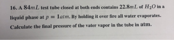 16. A 84mL test tube closed at both ends contains 22.8m L of H20 ina liquid phase at platm. By holding it over fire all water