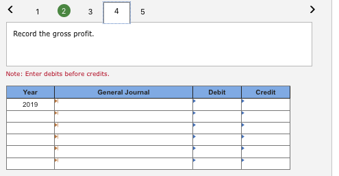4 Record the gross profit. Note: Enter debits before credits General Journal Year Debit Credit 2019