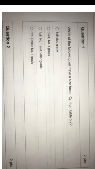 Question 1 2 pts Which of the following will have a size factor, Cr, from table 5.2 0 5x5 stud grade 0 624, No. 1 grade O 4x8