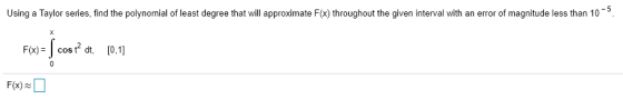 Using a Taylor series, find the polynomial of least degree that will approximate F(x) throughout the given interval with an e