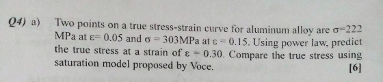 04) a) Two points on a true stress-strain curve for aluminum alloy are σ MPa at ε= 0.05 and σ-303MPa at ε 0.15. Using power l