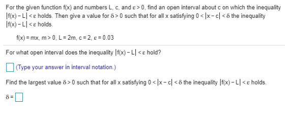For the given function f(x) and numbers L, c, and e > 0, find an open interval about c on which the inequality fx)-L<e holds.