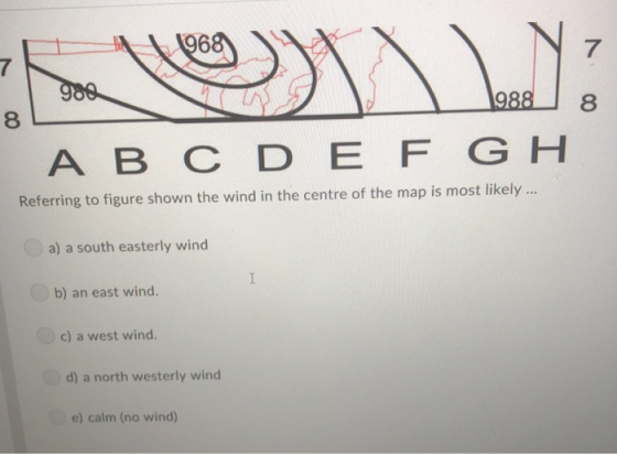 7 9888 8 A B C D E F G H Referring to figure shown the wind in the centre of the map is most likely.. a) a south easterly win