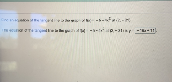 Find an equation of the tangent line to the graph of f(x)= -5-4x at (2, -21). The equation of the tangent line to the graph o