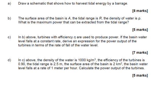 a) Draw a schematic that shows how to harvest tidal energy by a barrage. 8 marks] b) The surface area of the basin is A, the