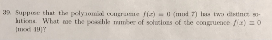 39. Suppose that the polynomial congruence f(x)0 (mod 7) has two distinct so- 0 lutions, what are the possible number of solu