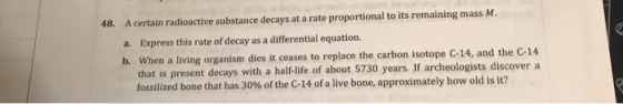 A certain radioactive substance decays at a rate proportional to its remaining mass M. a. Express this rate of decay as a dif