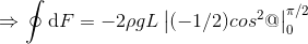 \Rightarrow \oint \mathrm{d}F =- 2\rho gL\left |(-1/2) cos^{2}@ \right |_{0}^{\pi /2}
