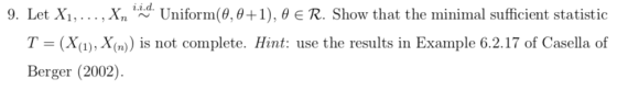 i d 9. Let Xi . . . , xn Uniform(9.0+1), θ R. Show that the minimal sufficient statistic T (X(1), X()) is not complete. Hint: