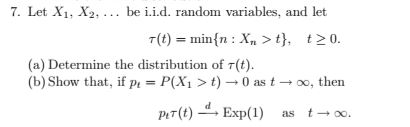 7. Let X1, X2,.. be i.i.d. random variables, and let T(t)minn: X > t, t20. (a) Determine the distribution of T(t) (b) Show th