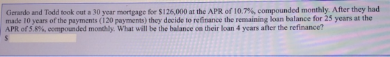 Gerardo and Todd took out a 30 year mortgage for $126,000 at the APR of 10.7% , compounded monthly. After they had made 10 ye