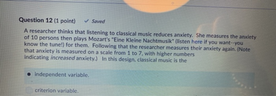 Question 12 (1 point) Saved A researcher thinks that listening to classical music reduces anxiety. She measures the anxiety o