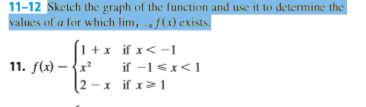 11-12 Sketch the graph of the function and use it to determine the values of a for which lim, f(x) exists 1 x if x<- 11. f(x)