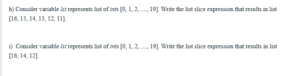 h) Consider variable Ist represents list of ints [0, 1, 2,---., 19]. Write the list slice expression that results in list [16
