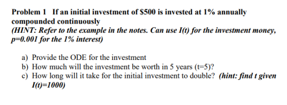 Problem 1 If an initial investment of $500 is invested at 1% annually compounded continuously (HINT: Refer to the example in