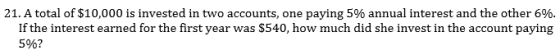 21. A total of $10,000 is invested in two accounts, one If the interest earned for the first year was paying 5% annual intere
