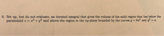 6. Set up, but do not evaluate, an iterated integral that gives the volume of the solid region that lies below the paraboloid