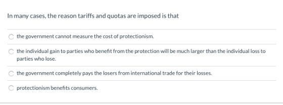 In many cases, the reason tariffs and quotas are imposed is that C the government cannot measure the cost of protectionism. C