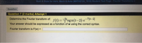 for Aero, Mech & Auto (MAT Question.. Question 7 (2 marks) Attempt 1 Determine the Fourier transform of: Your answer should b