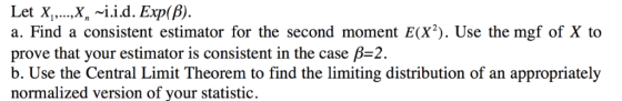 Let X, X, ~İ.id. Exp(β). a. Find a consistent estimator for the second moment E(X). Use the mgf of X to prove that your esti