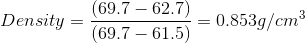 Density = \frac {(69.7 - 62.7)}{(69.7 - 61.5)} =0.853 g /cm^3