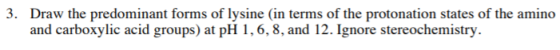 3. Draw the predominant forms of lysine (in terms of the protonation states of the amino and carboxylic acid groups) at pH 1,